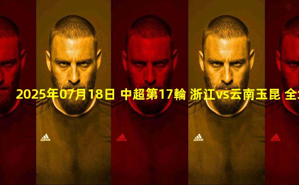 2025年07月18日 中超第17輪 浙江vs云南玉昆 全場錄像
